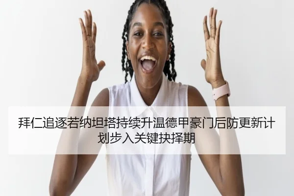 拜仁追逐若纳坦塔持续升温德甲豪门后防更新计划步入关键抉择期
